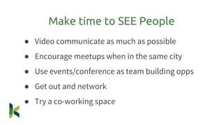 ● Video communicate as much as possible
● Encourage meetups when in the same city
● Use events/conference as team building opps
● Get out and network
● Try a co-working space
Make time to SEE People
 