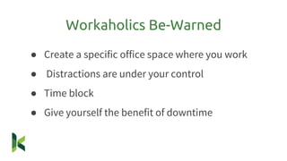 ● Create a specific office space where you work
● Distractions are under your control
● Time block
● Give yourself the benefit of downtime
Workaholics Be-Warned
 