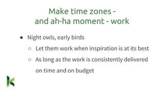 ● Night owls, early birds
○ Let them work when inspiration is at its best
○ As long as the work is consistently delivered
on time and on budget
Make time zones -
and ah-ha moment - work
 