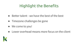 ● Better talent - we have the best of the best
● Timezone challenges be gone
● We come to you!
● Lower overhead means more focus on the client
Highlight the Benefits
 