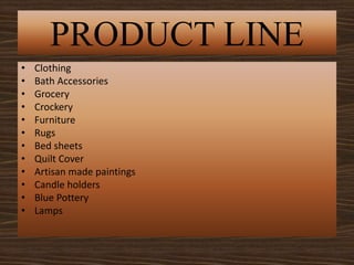 PRODUCT LINE
• Clothing
• Bath Accessories
• Grocery
• Crockery
• Furniture
• Rugs
• Bed sheets
• Quilt Cover
• Artisan made paintings
• Candle holders
• Blue Pottery
• Lamps
 
