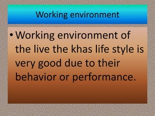 Working environment
•Working environment of
the live the khas life style is
very good due to their
behavior or performance.
 