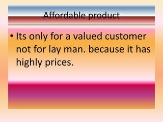 Affordable product
• Its only for a valued customer
not for lay man. because it has
highly prices.
 