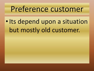 Preference customer
•Its depend upon a situation
but mostly old customer.
 
