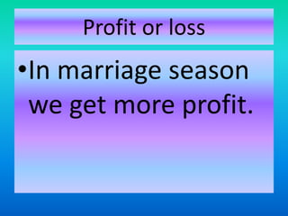 Profit or loss
•In marriage season
we get more profit.
 
