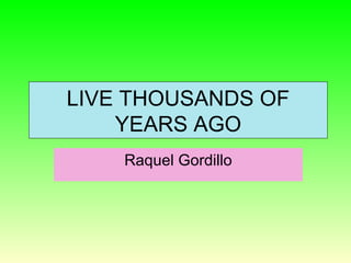 LIVE THOUSANDS OF
YEARS AGO
Raquel Gordillo
 