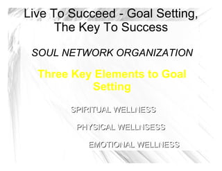 Live To Succeed - Goal Setting, The Key To Success SOUL NETWORK ORGANIZATION Three Key Elements to Goal Setting SPIRITUAL WELLNESS ,[object Object]