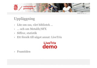 2008-04-02 | 2




Uppläggning
›   Lite om oss, vårt bibliotek …
›   … och om Metalib/SFX
›   Siffror, statistik
›   Ett försök till något annat: LiveTrix

                          LiveTrix
                         demo
› Framtiden
 