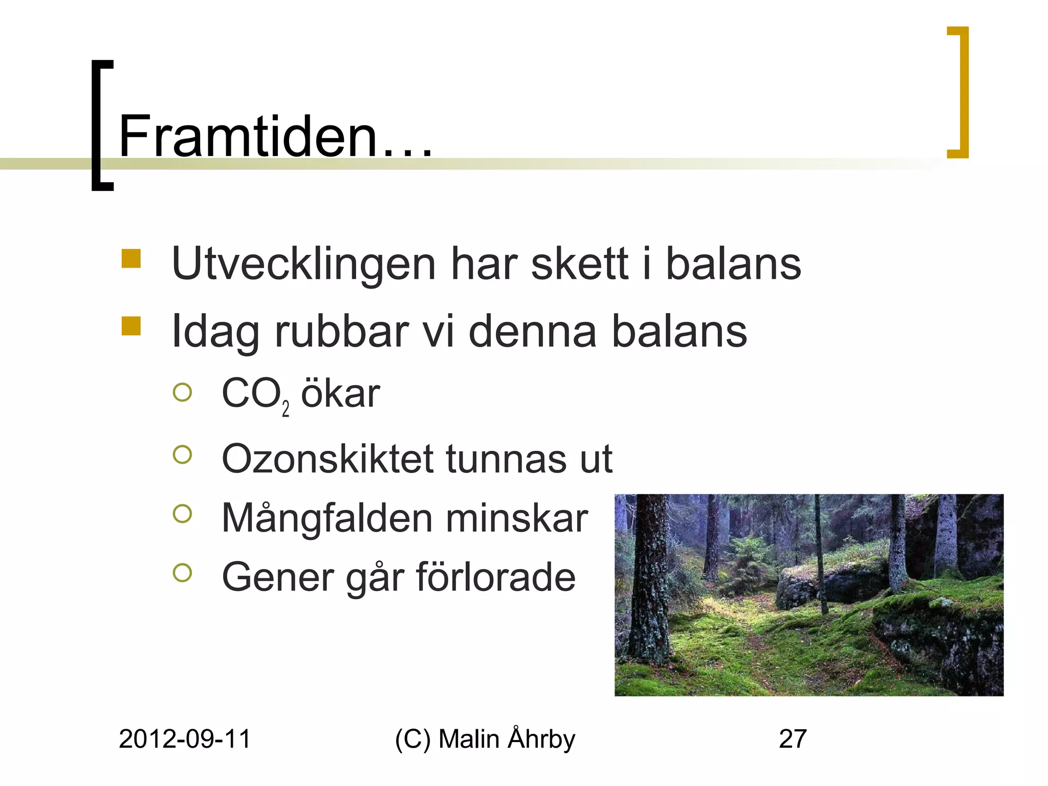 Framtiden…
   Utvecklingen har skett i balans
   Idag rubbar vi denna balans
       CO2 ökar
       Ozonskiktet tunnas ut
       Mångfalden minskar
       Gener går förlorade


2012-09-11         (C) Malin Åhrby   27
 