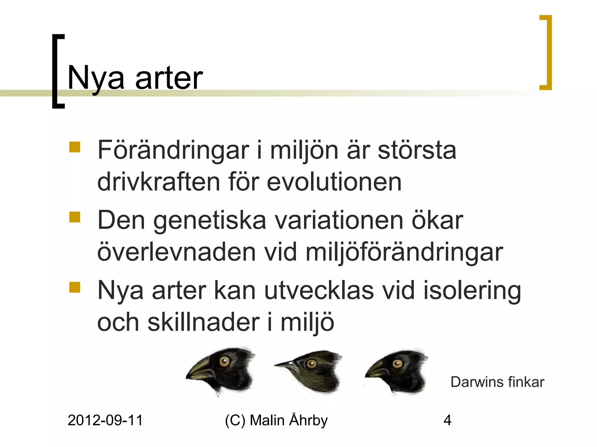 Nya arter
   Förändringar i miljön är största
    drivkraften för evolutionen
   Den genetiska variationen ökar
    överlevnaden vid miljöförändringar
   Nya arter kan utvecklas vid isolering
    och skillnader i miljö

                                  Darwins finkar

2012-09-11     (C) Malin Åhrby    4
 