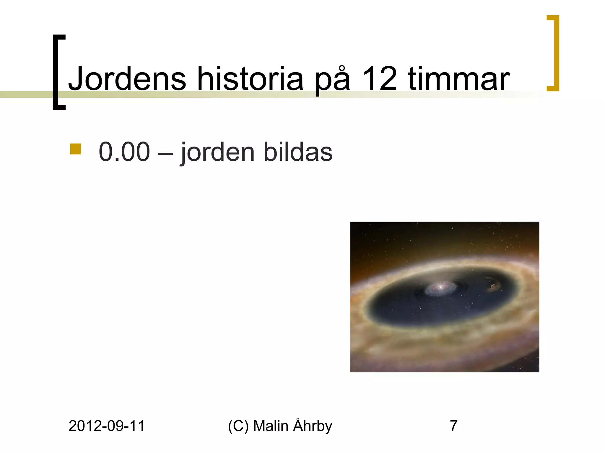 Jordens historia på 12 timmar
   0.00 – jorden bildas




2012-09-11     (C) Malin Åhrby   7
 