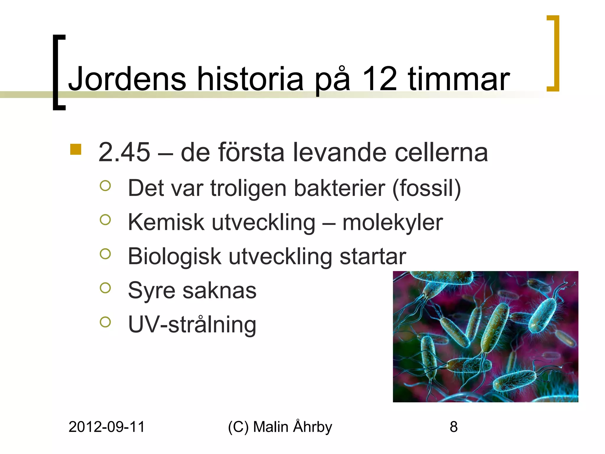 Jordens historia på 12 timmar
   2.45 – de första levande cellerna
       Det var troligen bakterier (fossil)
       Kemisk utveckling – molekyler
       Biologisk utveckling startar
       Syre saknas
       UV-strålning



2012-09-11        (C) Malin Åhrby        8
 