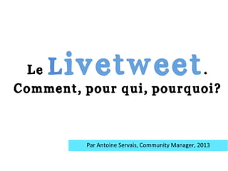 Le Livetweet.
Comment, pour qui, pourquoi?
Par	
  Antoine	
  Servais,	
  Community	
  Manager,	
  2013	
  
 