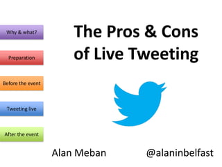 Why & what?
                       The Pros & Cons
  Preparation          of Live Tweeting
Before the event



 Tweeting live



After the event


                   Alan Meban   @alaninbelfast
 