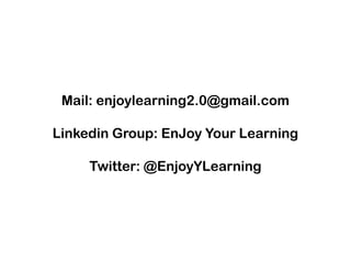 Mail: enjoylearning2.0@gmail.com
Linkedin Group: EnJoy Your Learning
Twitter: @EnjoyYLearning
 