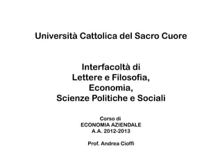 Università Cattolica del Sacro Cuore
Interfacoltà di
Lettere e Filosofia,
Economia,
Scienze Politiche e Sociali
Corso di
ECONOMIA AZIENDALE
A.A. 2012-2013
Prof. Andrea Cioffi
 