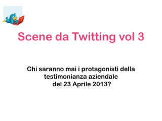 Scene da Twitting vol 3
Chi saranno mai i protagonisti della
testimonianza aziendale
del 23 Aprile 2013?
 