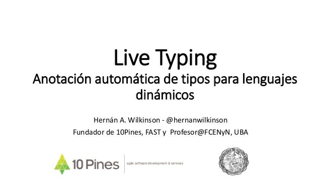 Live Typing
Anotación automática de tipos para lenguajes
dinámicos
Hernán A. Wilkinson - @hernanwilkinson
Fundador de 1...