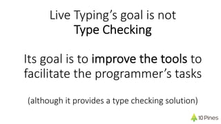 Live Typing’s goal is not
Type Checking
Its goal is to improve the tools to
facilitate the programmer’s tasks
(although it provides a type checking solution)
 