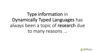 Type information in
Dynamically Typed Languages has
always been a topic of research due
to many reasons ...
 