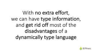 With no extra effort,
we can have type information,
and get rid off most of the
disadvantages of a
dynamically type language
 