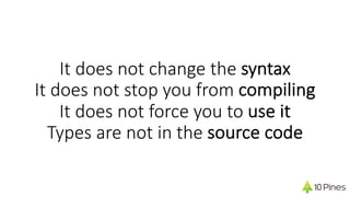 It does not change the syntax
It does not stop you from compiling
It does not force you to use it
Types are not in the source code
 