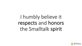 I humbly believe it
respects and honors
the Smalltalk spirit
 