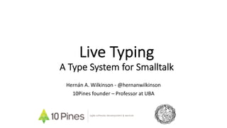 Live Typing
A Type System for Smalltalk
Hernán A. Wilkinson - @hernanwilkinson
10Pines founder – Professor at UBA
agile software development & services
 