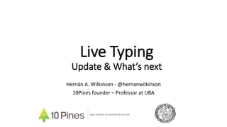 Live Typing
Update & What’s next
Hernán A. Wilkinson - @hernanwilkinson
10Pines founder – Professor at UBA
agile software development & services
 