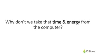 Why don’t we take that time & energy from
the computer?
 