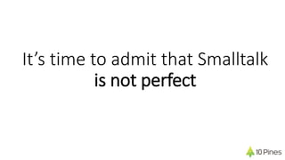 It’s time to admit that Smalltalk
is not perfect
 