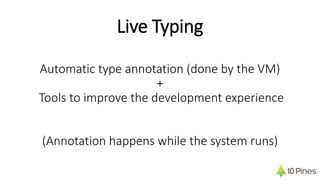 Automatic type annotation (done by the VM)
+
Tools to improve the development experience
(Annotation happens while the system runs)
Live Typing
 