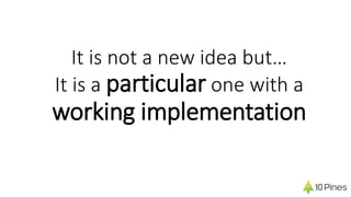 It is not a new idea but…
It is a particular one with a
working implementation
 