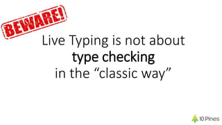 Live Typing is not about
type checking
in the “classic way”
 