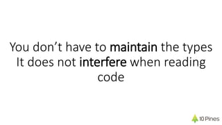 You don’t have to maintain the types
It does not interfere when reading
code
 