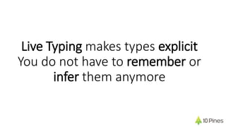 Live Typing makes types explicit
You do not have to remember or
infer them anymore
 