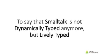 To say that Smalltalk is not
Dynamically Typed anymore,
but Lively Typed
 