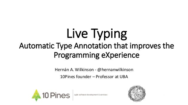 Live Typing
Automatic Type Annotation that improves the
Programming eXperience
Hernán A. Wilkinson - @hernanwilkinson
10Pi...