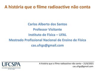 ______________________________________________________________________________
A história que o filme radioactive não conta – 21/6/2021
cas.ufrgs@gmail.com
Carlos Alberto dos Santos
Professor Visitante
Instituto de Física – UFAL
Mestrado Profissional Nacional de Ensino de Física
cas.ufrgs@gmail.com
 