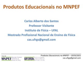 _____________________________________________________________________________
Produtos Educacionais no MNPEF – 19/03/2021
cas.ufrgs@gmail.com
Carlos Alberto dos Santos
Professor Visitante
Instituto de Física – UFAL
Mestrado Profissional Nacional de Ensino de Física
cas.ufrgs@gmail.com
 
