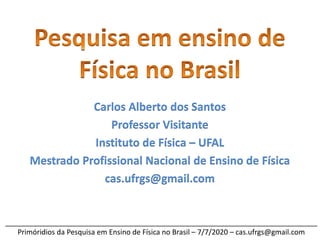 ______________________________________________________________________________
Primóridios da Pesquisa em Ensino de Física no Brasil – 7/7/2020 – cas.ufrgs@gmail.com
Carlos Alberto dos Santos
Professor Visitante
Instituto de Física – UFAL
Mestrado Profissional Nacional de Ensino de Física
cas.ufrgs@gmail.com
 