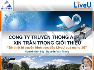 CÔNG TY TRUYỀN THÔNG ALPHA
  XIN TRÂN TRỌNG GIỚI THIỆU
“Bộ thiết bị truyền hình trực tiếp LiveU qua mạng 3G”
           Người trình bày: Nguyễn Văn Trung
 