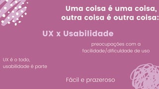 Uma coisa é uma coisa,
outra coisa é outra coisa:
UX x Usabilidade
UX é o todo,
usabilidade é parte
Fácil e prazeroso
preocupações com a
facilidade/dificuldade de uso
 