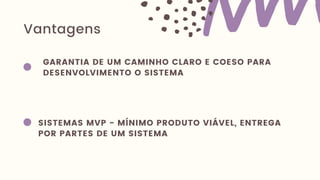 Vantagens
GARANTIA DE UM CAMINHO CLARO E COESO PARA
DESENVOLVIMENTO O SISTEMA
SISTEMAS MVP - MÍNIMO PRODUTO VIÁVEL, ENTREGA
POR PARTES DE UM SISTEMA
 