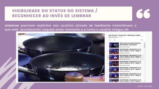 VISIBILIDADE DO STATUS DO SISTEMA /
RECONHECER AO INVÉS DE LEMBRAR
sistemas precisam explicitar aos usuários através de feedbacks instantâneos o
que está acontecendo naquele exato momento e e como o usuário chegou ali.
FONTE: YOUTUBE
 