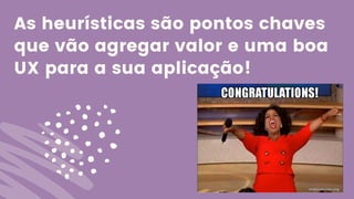 As heurísticas são pontos chaves
que vão agregar valor e uma boa
UX para a sua aplicação!
 