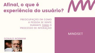 Afinal, o que é
experiência do usuário?
PREOCUPAÇÃO EM COMO
A PESSOA SE SENTE
DURANTE TODO O
PROCESSO DE INTERAÇÃO
DONALD NORMAM
MINDSET
 
