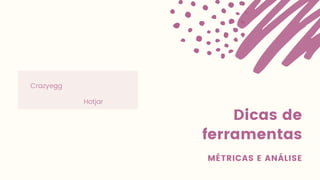 Dicas de
ferramentas
MÉTRICAS E ANÁLISE
Hotjar
Crazyegg
 