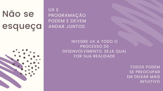 Não se
esqueça
UX E
PROGRAMAÇÃO
PODEM E DEVEM
ANDAR JUNTOS
INTEGRE UX A TODO O
PROCESSO DE
DESENVOLVIMENTO, SEJA QUAL
FOR SUA REALIDADE
TODOS PODEM
SE PREOCUPAR
EM DEIXAR MAIS
INTUITIVO
 