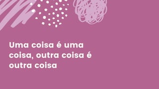 Uma coisa é uma
coisa, outra coisa é
outra coisa
 